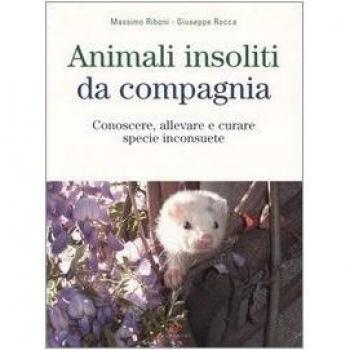 Animali insoliti da compagnia. Conoscere, allevare e curare specie inconsuete