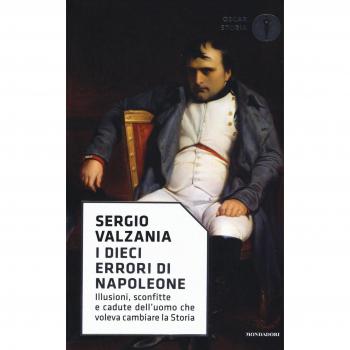 I dieci errori di Napoleone. Illusioni, sconfitte e cadute dell'uomo che voleva cambiare la storia