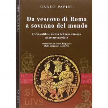 Da vescovo di Roma a sovrano del mondo. L'irresistibile ascesa del papa romano al potere assoluto. Frammenti di storia del papato. Dalle origini al secolo VII