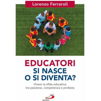 Educatori si nasce o si diventa? Vivere la sfida educativa tra passione, competenza e profezia