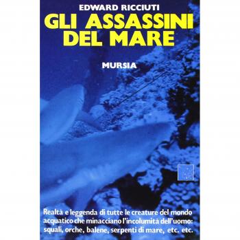Gli assassini del mare. Realtà e leggenda di tutte le creature del mondo acquatico che minacciano l'incolumità dell'uomo