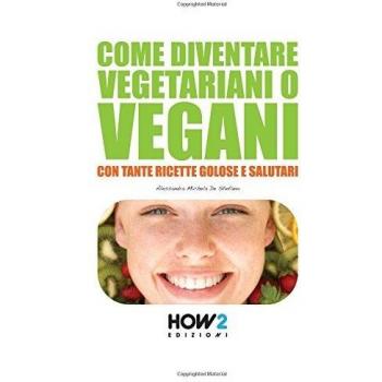 Come diventare vegetariani o vegani. Con tante ricette golose e salutari