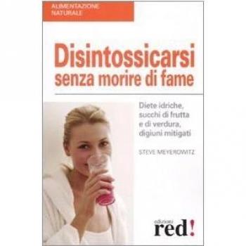 Disintossicarsi senza morire di fame. Diete idriche, succhi di frutta e di verdura, digiuni mitigati