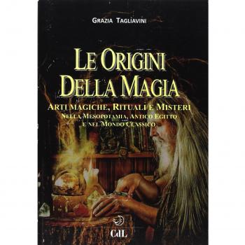 Le origini della magia. Arti magiche, rituali e misteri nella Mesopotamia, antico Egitto e nel mondo classico. Storia della magia