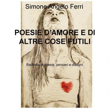 Poesie d'amore e di altre cose futili. Raccolta di poesie, pensieri e disegni
