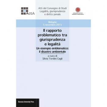 Il rapporto problematico tra giurisprudenza e legalità. Un esempio emblematico: il disastro ambientale. Atti del Convegno di studi legalità, giurisprudenza e diritto penale (Bologna, 5 novembre 2015)