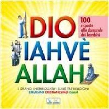 Dio Iahvè Allah. I grandi interrogativi sulle tre religioni ebraismo, cristianesimo, Islam. 100 risposte alle domande dei bambini