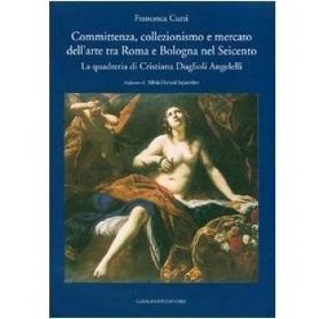 Committenza, collezionismo e mercato dell'arte tra Roma e Bologna nel Seicento. La quadreria di Cristiana Duglioli Angelelli. Ediz. illustrata