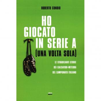 Ho giocato in serie A (una volta sola). Le strabilianti storie dei calciatori-meteora del campionato italiano