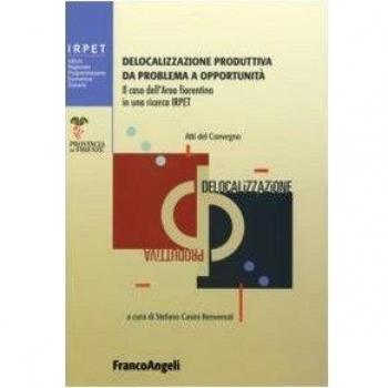 Delocalizzazione produttiva da problema a opportunità. Il caso dell'area fiorentina in una ricerca Irpet. Atti del Convegno (Firenze, 27 gennaio 2006)