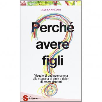 Perché avere figli? Viaggio di una neomamma alla scoperta di gioie e dolori di essere genitori