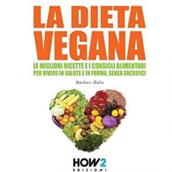 LA DIETA VEGANA: Le Migliori Ricette e i Consigli Alimentari per Vivere in Salute e in Forma, senza sacrifici
