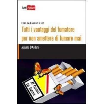 Tutti i vantaggi del fumatore per non smettere di fumare mai. Il libro che ti cambierà la vita!