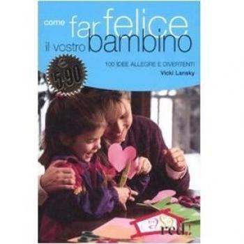Come far felice il vostro bambino. 100 idee allegre e divertenti
