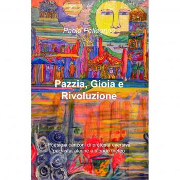 Pazzia, gioia e rivoluzione. Poesie e canzoni di protesta eversiva, pacifista, alcune a sfondo meteo