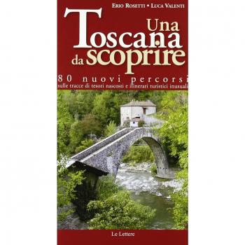 Una toscana da scoprire. 80 nuovi percorsi sulle tracce di tesori nascosti e itinerari turistici inusuali