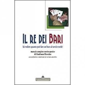 Il re dei bari. Fai vedere quanto può fare un baro al tavolo verde! Manuale completo teorico-pratico con prefazione e interventi di un baro anonimo