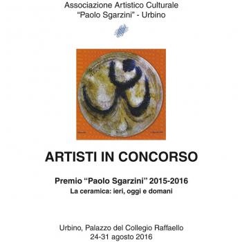 Artisti in concorso. Premio «Paolo Sgarzini» 2015-2016. La ceramica: ieri, oggi e domani (Urbino, 24-31 agosto 2016)