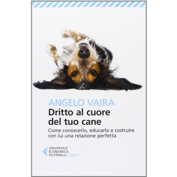 Dritto al cuore del tuo cane. Come conoscerlo, educarlo e costruire con lui una relazione perfetta