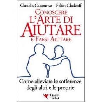 Conoscere l'arte di aiutare e farsi aiutare. Come alleviare le sofferenze degli altri e le proprie