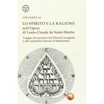 Lo spirito e la ragione nell'opera di Louis-Claude de Saint-Martin. Viaggio nel pensiero del filosofo incognito e altre questioni intorno al martinismo