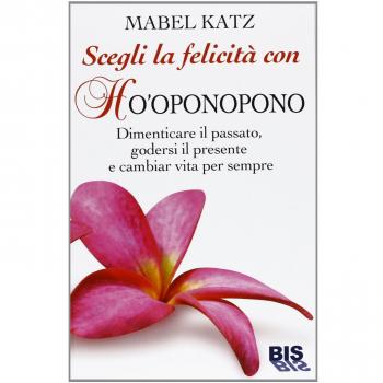 Scegli la felicità con Ho'oponopono. Dimenticare il passato, godersi il presente e cambiar vita per sempre