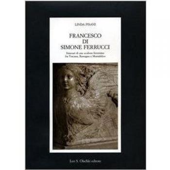Francesco di Simone Ferrucci. Itinerari di uno scultore fiorentino fra Toscana, Romagna e Montefeltro