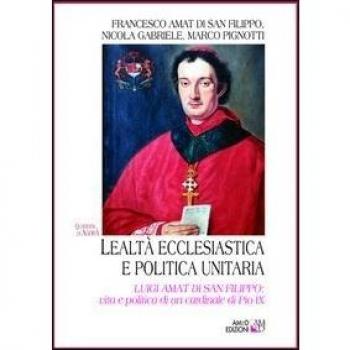 Lealtà ecclesiastica e politica unitaria. Luigi Amat di San Filippo: vita e politica di un cardinale di Pio IX