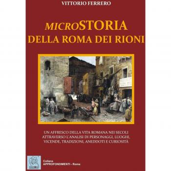 Microstoria della Roma dei rioni. Un affresco della vita romana nei secoli attraverso l'analisi di personaggi, luoghi, vicende, tradizioni, aneddoti e