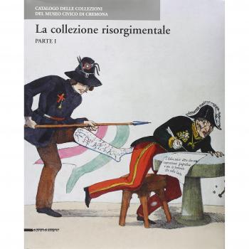 Le collezioni risorgimentali. Catalogo delle collezioni del Museo civico di Cremona. Ediz. illustrata (Vol. 1)