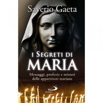 I segreti di Maria. Messaggi, profezie e misteri delle apparizioni mariane