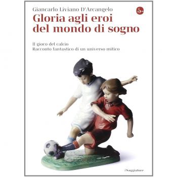 Gloria agli eroi del mondo di sogno. Il gioco del calcio. Racconto fantastico di un universo mitico