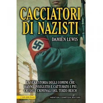 Cacciatori di nazisti. La vera storia degli uomini che hanno inseguito e catturato i più crudeli criminali del Terzo Reich