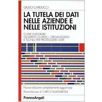 La tutela dei dati nelle aziende e nelle istituzioni. Come integrare gli aspetti giuridici, organizzativi e tecnici per proteggere i dati