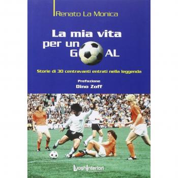 La mia vita per un goal. Storie di 30 bomber entrati nella leggenda