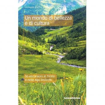 Un mondo di bellezza e di cultura. 50 escursioni in Ticino e nelle Alpi limitrofe