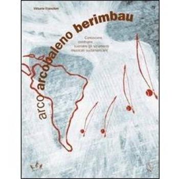 Arco arcobaleno berimbau. Conoscere, costruire, suonare gli strumenti musicali sudamericani