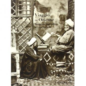 Viaggio in Oriente. Fotografie dall'Africa a casa Martelli. Catalogo della mostra (Firenze, 6 giugno-11 luglio 2013; 5 settembre-7 novembre 2013)
