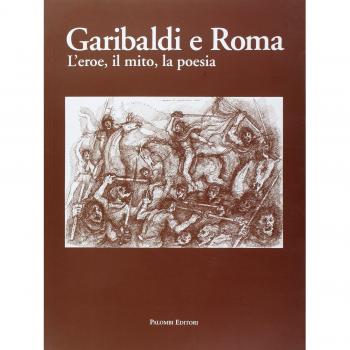 Garibaldi e Roma. L'eroe, il mito, la poesia
