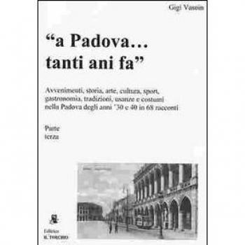 A Padova... tanti anni fa (parte terza). Avvenimenti, storia, arte, cultura, gastronomia, sport... usanze e costumi nella Padova degli anni '30 e '40 in 68 racconti