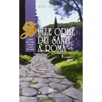 Sulle orme dei santi a Roma. Guida alle icone, reliquie e case dei santi