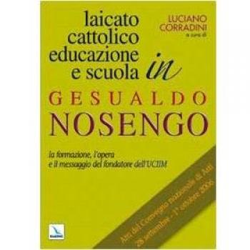 Laicato cattolico, educazione e scuola in Gesualdo Nosengo. La formazione, l'opera e il messaggio del fondatore dell'UCIIM. Atti del Convegno nazionale