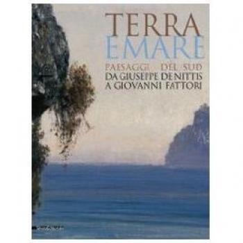 Terra e mare. Paesaggi del sud, da Giuseppe De Nittis a Giovanni Fattori. Catalogo della mostra