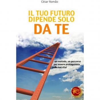 Il tuo futuro dipende solo da te. Un metodo, un percorso per essere protagonista della tua vita!