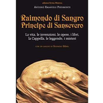 Raimondo di Sangro principe di Sansevero. La vita, le invenzioni, le opere, i libri, le leggende, i misteri, la Cappella
