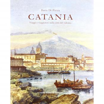 Catania. Viaggi e viaggiatori nella città del vulcano. Itinerari tra il XVI e il XIX secolo