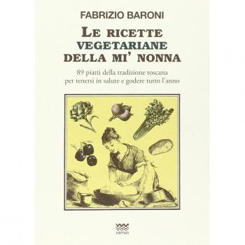 Le ricette vegetariane della mi' nonna. 89 piatti della tradizione Toscana per tenersi in salute e godere tutto l'anno