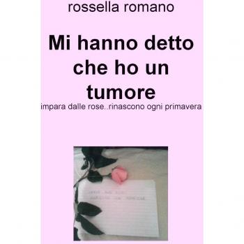Mi hanno detto che ho un tumore. Impara dalle rose..rinascono ogni primavera