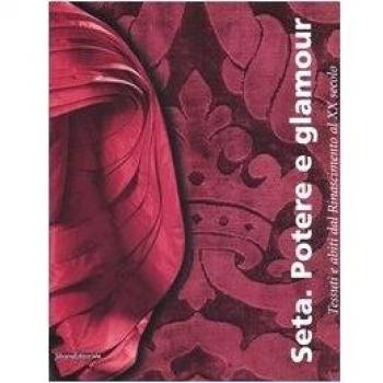 Seta. Potere e glamour. Tessuti e abiti dal Rinascimento al XX secolo. Catalogo della mostra