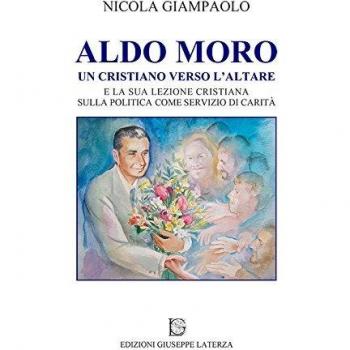 Aldo Moro. Un cristiano verso l'altare e la sua lezione cristiana sulla poltiica come servizio di carità